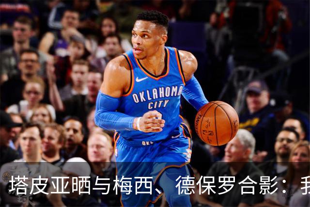 塔皮亚晒与梅西、德保罗合影：我们在一起！为了国旗我愿付出生命