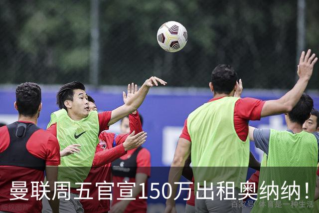 曼联周五官宣150万出租奥纳纳！拒绝让他当替补原因曝光，预计最终免费走人