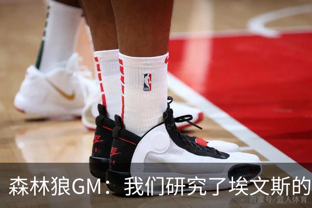 森林狼GM：我们研究了埃文斯的每次三分投篮 相信其技术能对接NBA