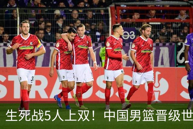 生死战5人上双！中国男篮晋级世预赛第二阶段