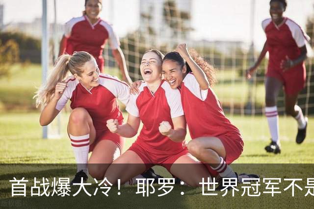 首战爆大冷！耶罗：世界冠军不是在第一场决定，放平心态专注下场