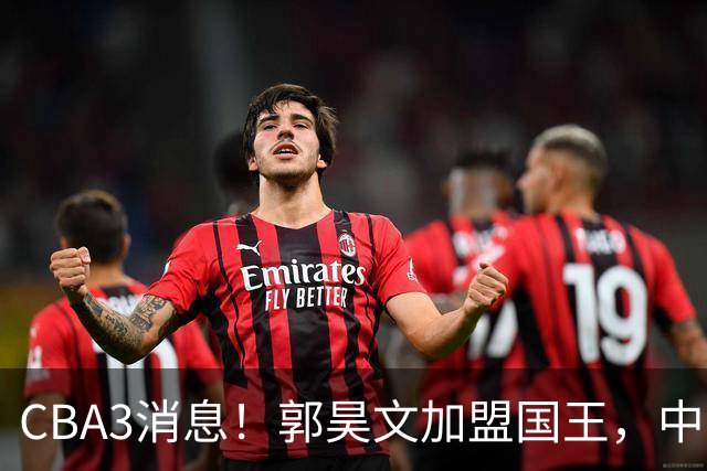 CBA3消息！郭昊文加盟国王，中国男篮抵达沈阳，杜锋观战粤BA！